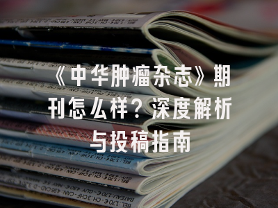 《中华肿瘤杂志》期刊怎么样？深度解析与投稿指南