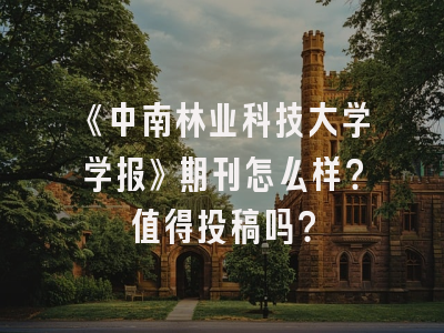 《中南林业科技大学学报》期刊怎么样？值得投稿吗？