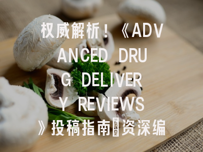 权威解析！《ADVANCED DRUG DELIVERY REVIEWS》投稿指南_资深编辑揭秘三大黄金法则