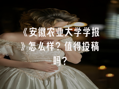 《安徽农业大学学报》怎么样？值得投稿吗？