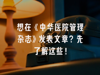 想在《中华医院管理杂志》发表文章？先了解这些！