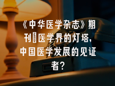《中华医学杂志》期刊：医学界的灯塔，中国医学发展的见证者？