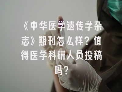 《中华医学遗传学杂志》期刊怎么样？值得医学科研人员投稿吗？