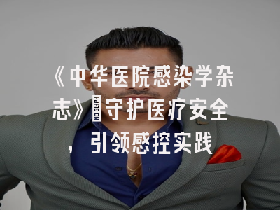 《中华医院感染学杂志》：守护医疗安全，引领感控实践