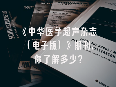 《中华医学超声杂志（电子版）》期刊，你了解多少？