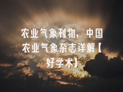 农业气象刊物，中国农业气象杂志详解【好学术】