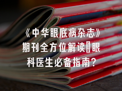 《中华眼底病杂志》期刊全方位解读：眼科医生必备指南？