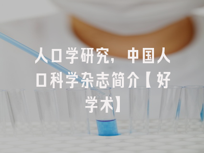 人口学研究，中国人口科学杂志简介【好学术】