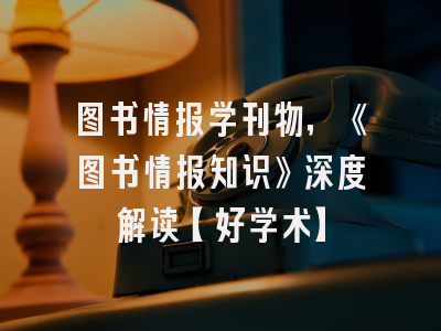 图书情报学刊物，《图书情报知识》深度解读【好学术】