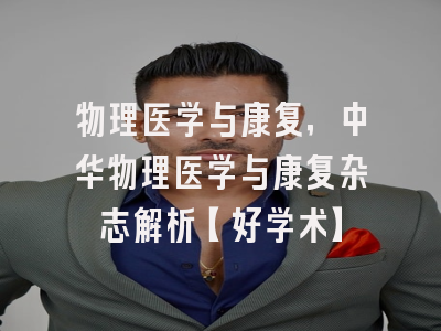物理医学与康复，中华物理医学与康复杂志解析【好学术】