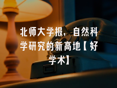 北师大学报，自然科学研究的新高地【好学术】