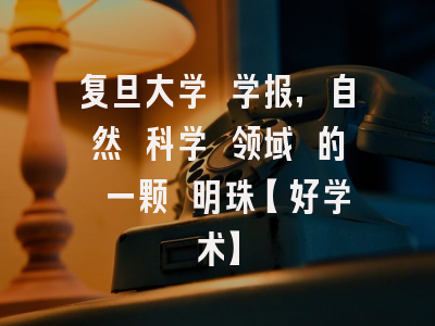 复旦大学 学报，自然 科学 领域 的 一颗 明珠【好学术】