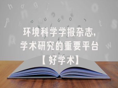 环境科学学报杂志，学术研究的重要平台【好学术】