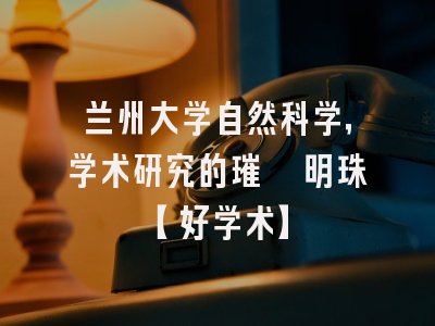 兰州大学自然科学，学术研究的璀璨明珠【好学术】