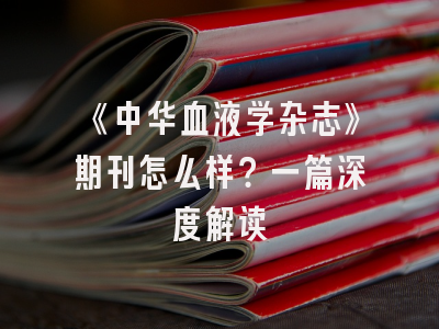 《中华血液学杂志》期刊怎么样？一篇深度解读