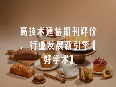 高技术通信期刊评价，行业发展新引擎【好学术】
