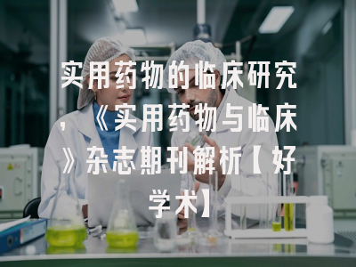 实用药物的临床研究，《实用药物与临床》杂志期刊解析【好学术】