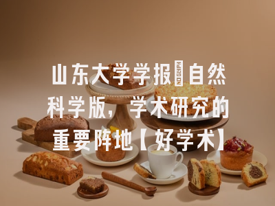 山东大学学报：自然科学版，学术研究的重要阵地【好学术】