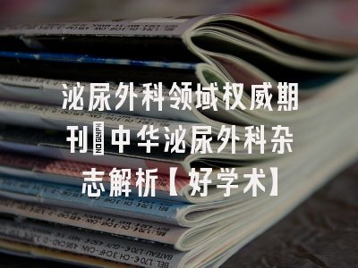 泌尿外科领域权威期刊：中华泌尿外科杂志解析【好学术】