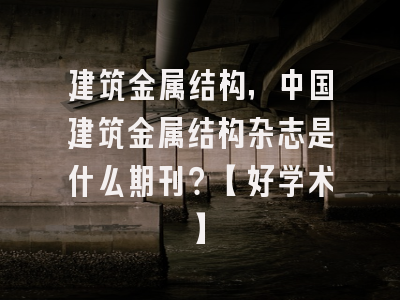 建筑金属结构，中国建筑金属结构杂志是什么期刊？【好学术】