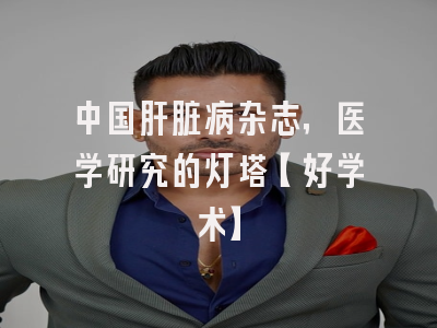 中国肝脏病杂志，医学研究的灯塔【好学术】