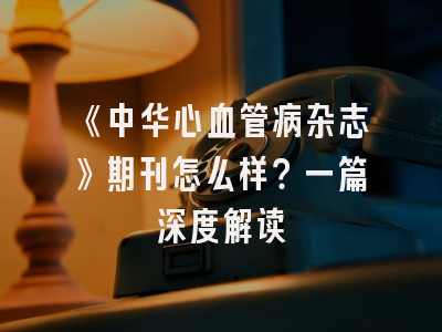 《中华心血管病杂志》期刊怎么样？一篇深度解读