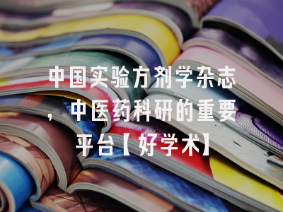 中国实验方剂学杂志，中医药科研的重要平台【好学术】
