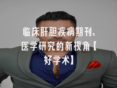临床肝胆疾病期刊，医学研究的新视角【好学术】