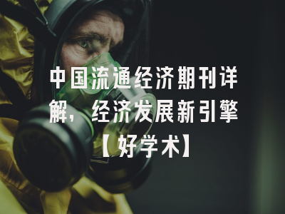中国流通经济期刊详解，经济发展新引擎【好学术】