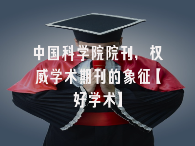 中国科学院院刊，权威学术期刊的象征【好学术】