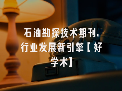 石油勘探技术期刊，行业发展新引擎【好学术】