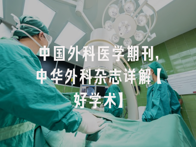 中国外科医学期刊，中华外科杂志详解【好学术】