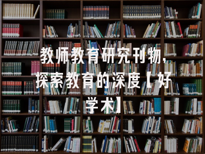教师教育研究刊物，探索教育的深度【好学术】