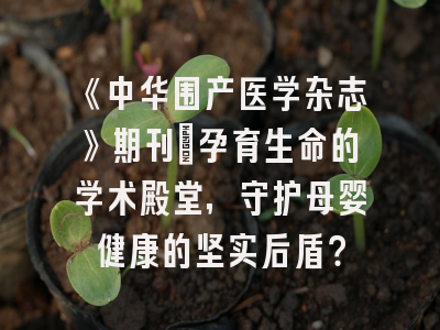 《中华围产医学杂志》期刊：孕育生命的学术殿堂，守护母婴健康的坚实后盾？