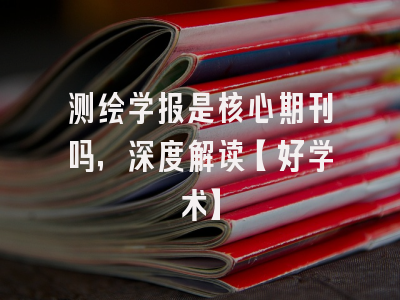 测绘学报是核心期刊吗，深度解读【好学术】