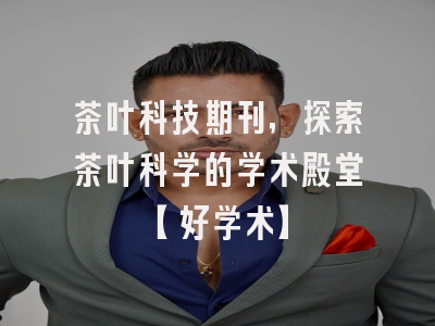茶叶科技期刊，探索茶叶科学的学术殿堂【好学术】