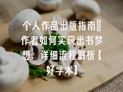 个人作品出版指南：作者如何实现出书梦想，详细流程解析【好学术】