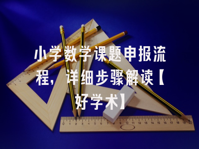 小学数学课题申报流程，详细步骤解读【好学术】
