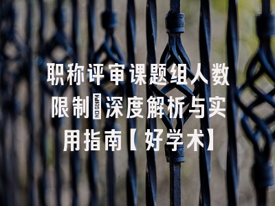 职称评审课题组人数限制：深度解析与实用指南【好学术】