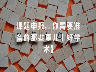 课题申报，你需要准备的那些事儿【好学术】