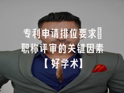 专利申请排位要求：职称评审的关键因素【好学术】