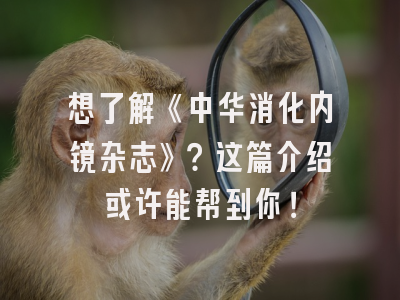 想了解《中华消化内镜杂志》？这篇介绍或许能帮到你！