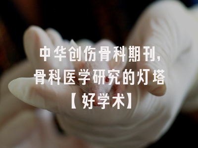 中华创伤骨科期刊，骨科医学研究的灯塔【好学术】