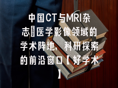 中国CT与MRI杂志：医学影像领域的学术阵地，科研探索的前沿窗口【好学术】