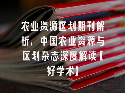 农业资源区划期刊解析，中国农业资源与区划杂志深度解读【好学术】