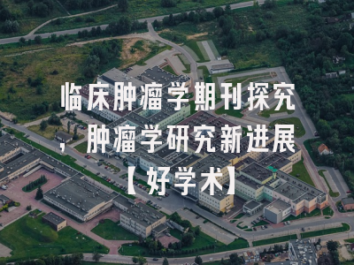 临床肿瘤学期刊探究，肿瘤学研究新进展【好学术】