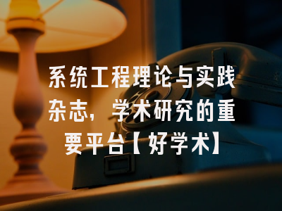 系统工程理论与实践杂志，学术研究的重要平台【好学术】