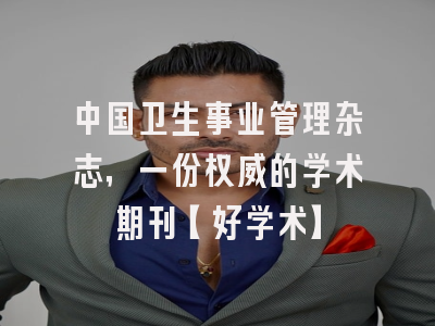 中国卫生事业管理杂志，一份权威的学术期刊【好学术】