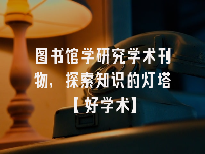 图书馆学研究学术刊物，探索知识的灯塔【好学术】