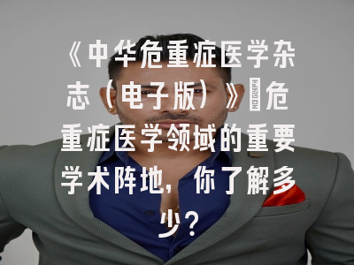 《中华危重症医学杂志（电子版）》：危重症医学领域的重要学术阵地，你了解多少？